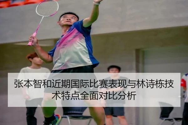 张本智和近期国际比赛表现与林诗栋技术特点全面对比分析